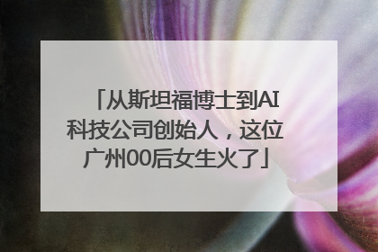 从斯坦福博士到AI科技公司创始人，这位广州00后女生火了