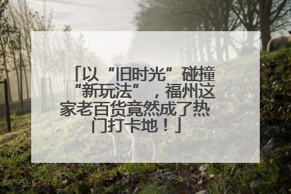 以“旧时光”碰撞“新玩法”，福州这家老百货竟然成了热门打卡地！
