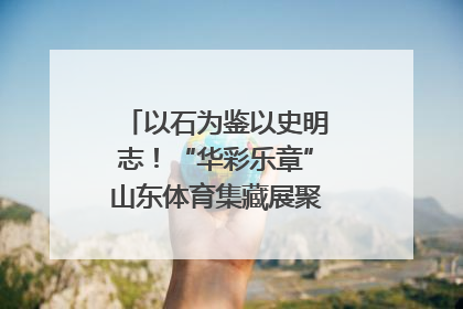 以石为鉴以史明志！“华彩乐章”山东体育集藏展聚焦“岱石丹心”