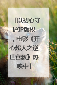以初心守护IP版权，电影《开心超人之逆世营救》热映中