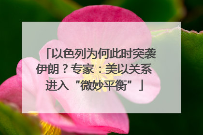 以色列为何此时突袭伊朗？专家：美以关系进入“微妙平衡”