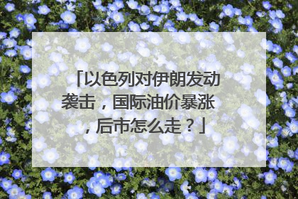 以色列对伊朗发动袭击，国际油价暴涨，后市怎么走？