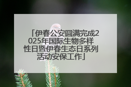 伊春公安圆满完成2025年国际生物多样性日暨伊春生态日系列活动安保工作