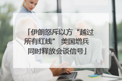 伊朗怒斥以方“越过所有红线” 美国增兵同时释放会谈信号