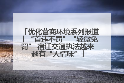 优化营商环境系列报道丨“首违不罚”“轻微免罚” 宿迁交通执法越来越有“人情味”