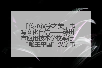 传承汉字之美，书写文化自信——滁州市应用技术学校举行“笔墨中国”汉字书写比赛表彰大会