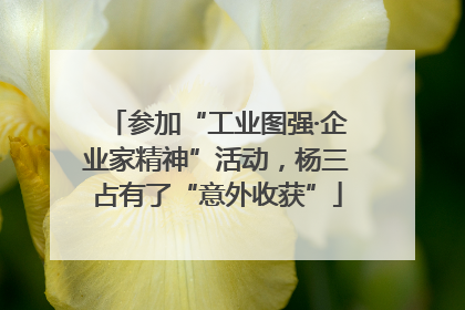 参加“工业图强·企业家精神”活动，杨三占有了“意外收获”