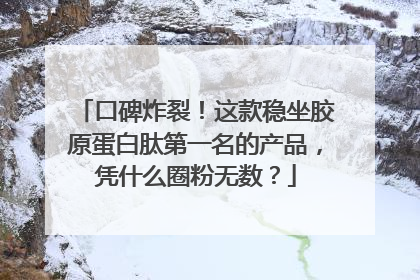 口碑炸裂！这款稳坐胶原蛋白肽第一名的产品，凭什么圈粉无数？