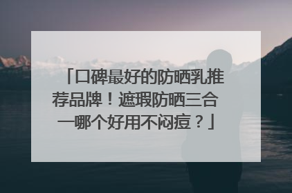 口碑最好的防晒乳推荐品牌！遮瑕防晒三合一哪个好用不闷痘？