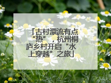 古村漂流有点“热”，杭州桐庐乡村开启“水上穿越”之旅