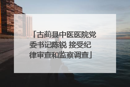 古蔺县中医医院党委书记陈锐 接受纪律审查和监察调查