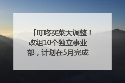 叮咚买菜大调整！改组10个独立事业部，计划在5月完成App端全面改版