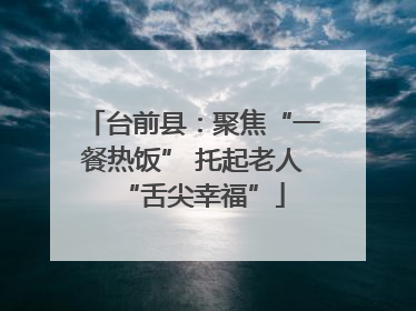 台前县：聚焦“一餐热饭” 托起老人“舌尖幸福”