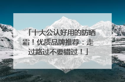 十大公认好用的防晒霜！优质品牌推荐：走过路过不要错过！