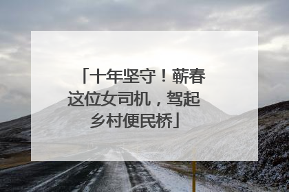 十年坚守！蕲春这位女司机，驾起乡村便民桥