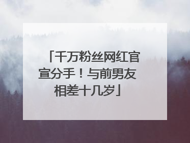 千万粉丝网红官宣分手！与前男友相差十几岁