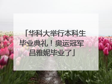 华科大举行本科生毕业典礼！奥运冠军昌雅妮毕业了