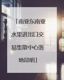 南亚东南亚水果进出口交易集散中心落地昆明