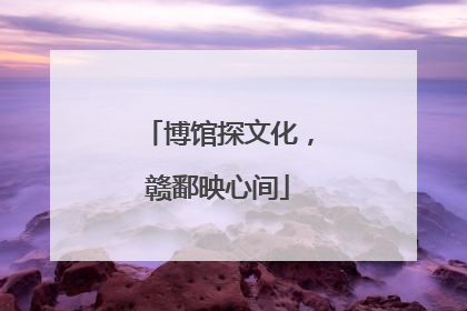 博馆探文化，赣鄱映心间