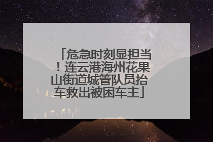 危急时刻显担当！连云港海州花果山街道城管队员抬车救出被困车主