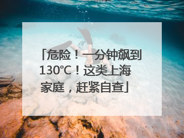 危险！一分钟飙到130℃！这类上海家庭，赶紧自查