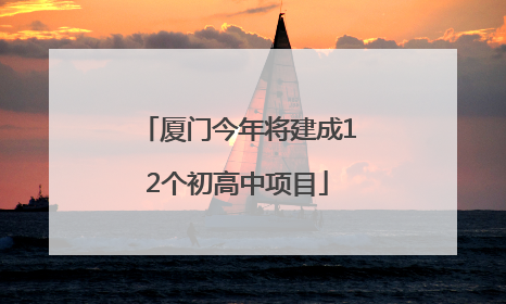 厦门今年将建成12个初高中项目