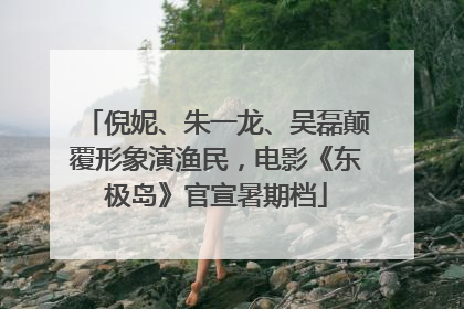 倪妮、朱一龙、吴磊颠覆形象演渔民，电影《东极岛》官宣暑期档