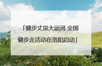 健步丈量大运河 全国健步走活动在洛阳启动