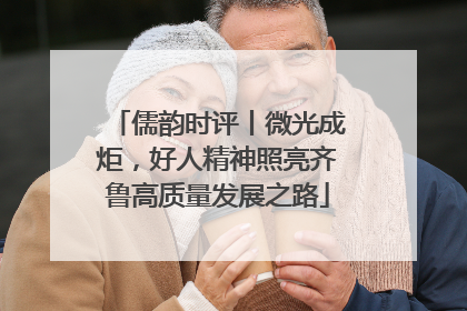 儒韵时评丨微光成炬，好人精神照亮齐鲁高质量发展之路