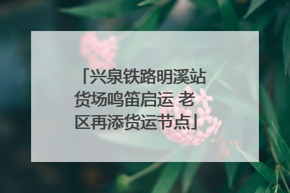 兴泉铁路明溪站货场鸣笛启运 老区再添货运节点
