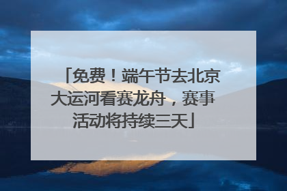 免费！端午节去北京大运河看赛龙舟，赛事活动将持续三天