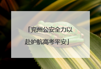 兖州公安全力以赴护航高考平安