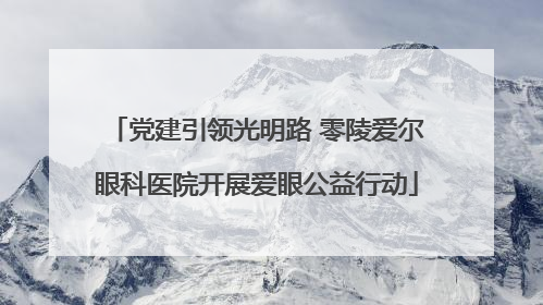 党建引领光明路 零陵爱尔眼科医院开展爱眼公益行动