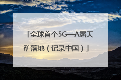 全球首个5G—A露天矿落地（记录中国）
