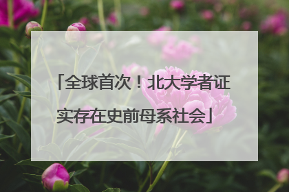 全球首次！北大学者证实存在史前母系社会