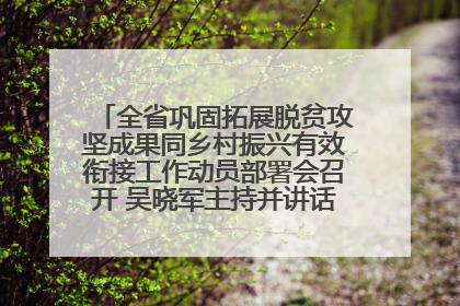 全省巩固拓展脱贫攻坚成果同乡村振兴有效衔接工作动员部署会召开 吴晓军主持并讲话 罗东川作安排部署