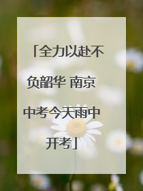 全力以赴不负韶华 南京中考今天雨中开考