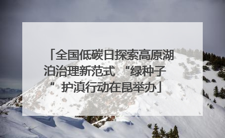 全国低碳日探索高原湖泊治理新范式 “绿种子”护滇行动在昆举办