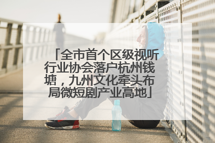 全市首个区级视听行业协会落户杭州钱塘，九州文化牵头布局微短剧产业高地