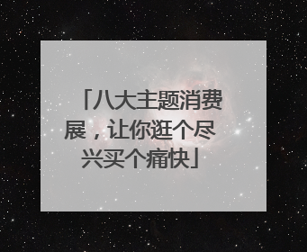八大主题消费展，让你逛个尽兴买个痛快