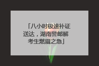 八小时极速补证送达，湖南警邮解考生燃眉之急