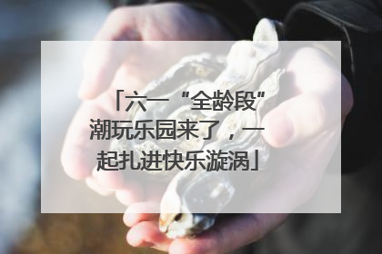六一“全龄段”潮玩乐园来了，一起扎进快乐漩涡