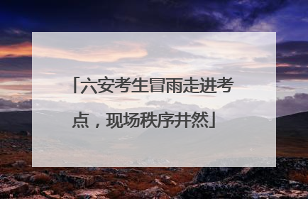 六安考生冒雨走进考点，现场秩序井然