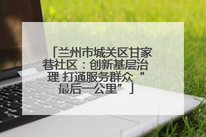 兰州市城关区甘家巷社区：创新基层治理 打通服务群众“最后一公里”