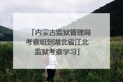 内蒙古监狱管理局考察组到湖北省江北监狱考察学习