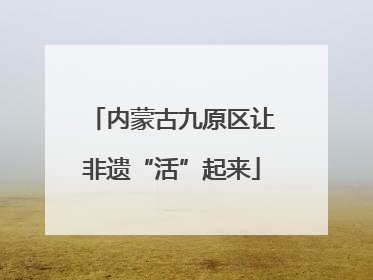 内蒙古九原区让非遗“活”起来