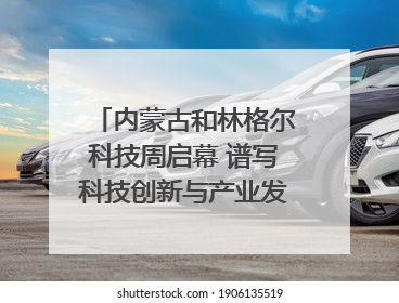 内蒙古和林格尔科技周启幕 谱写科技创新与产业发展新篇章