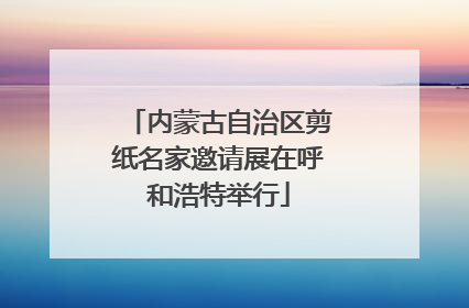 内蒙古自治区剪纸名家邀请展在呼和浩特举行