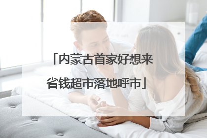内蒙古首家好想来省钱超市落地呼市