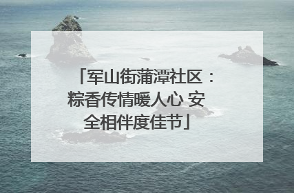 军山街蒲潭社区：粽香传情暖人心 安全相伴度佳节